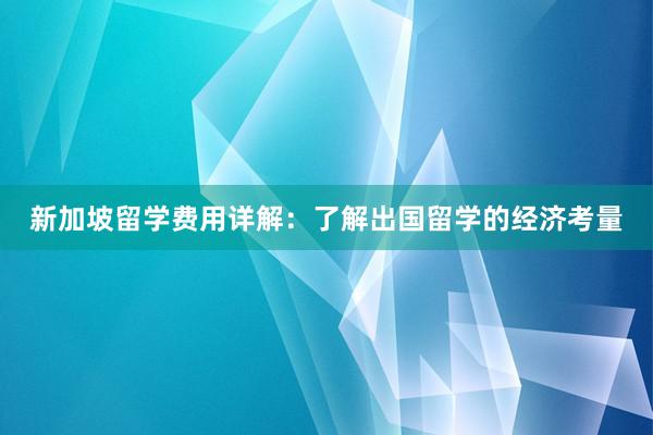 新加坡留学费用详解：了解出国留学的经济考量