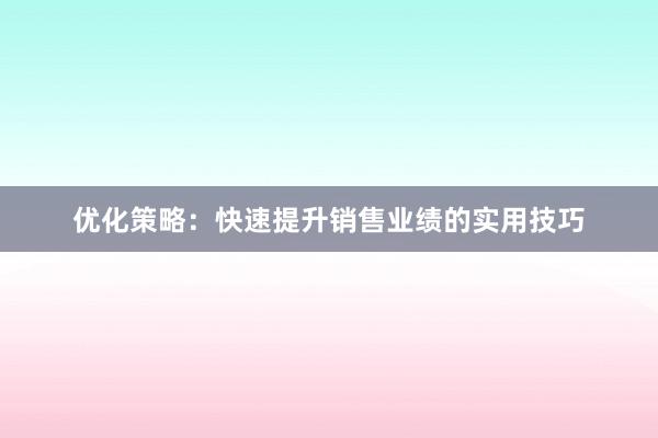 优化策略：快速提升销售业绩的实用技巧