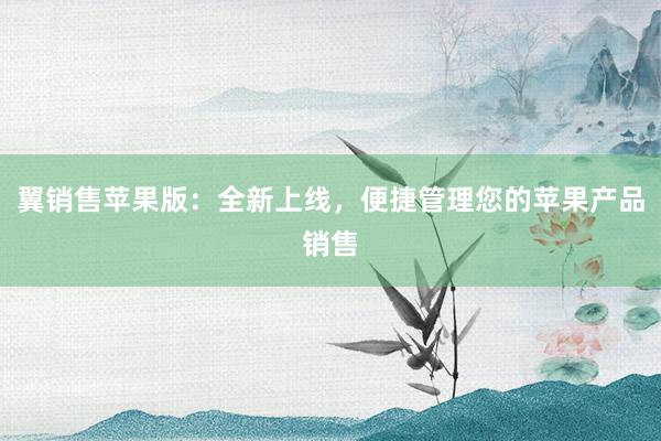 翼销售苹果版：全新上线，便捷管理您的苹果产品销售