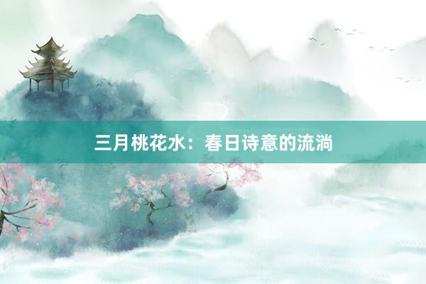 三月桃花水：春日诗意的流淌