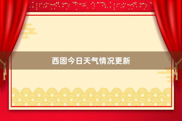 西固今日天气情况更新